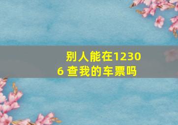 别人能在12306 查我的车票吗